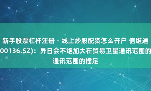 新手股票杠杆注册 - 线上炒股配资怎么开户 信维通讯(300136.SZ)：异日会不绝加大在贸易卫星通讯范围的插足