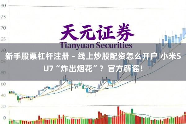 新手股票杠杆注册 - 线上炒股配资怎么开户 小米SU7“炸出烟花”？官方辟谣！