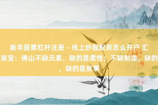 新手股票杠杆注册 - 线上炒股配资怎么开户 汇志传媒翁宝：佛山不缺元素，缺的是柔性；不缺制造，缺的是故事