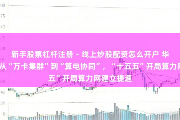 新手股票杠杆注册 - 线上炒股配资怎么开户 华网·两会丨从“万卡集群”到“算电协同”，“十五五”开局算力网建立提速