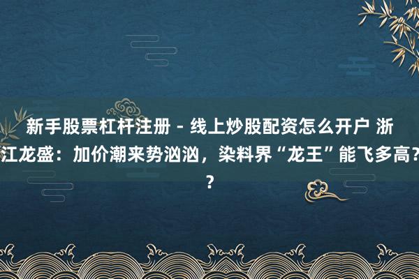 新手股票杠杆注册 - 线上炒股配资怎么开户 浙江龙盛：加价潮来势汹汹，染料界“龙王”能飞多高？