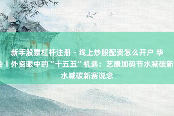 新手股票杠杆注册 - 线上炒股配资怎么开户 华网·两会丨外资眼中的“十五五”机遇：艺康加码节水减碳新赛说念