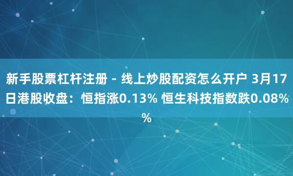 新手股票杠杆注册 - 线上炒股配资怎么开户 3月17日港股收盘：恒指涨0.13% 恒生科技指数跌0.08%