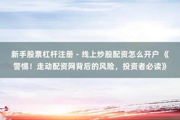 新手股票杠杆注册 - 线上炒股配资怎么开户 《警惕！走动配资网背后的风险，投资者必读》