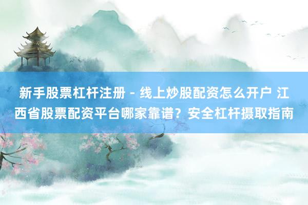 新手股票杠杆注册 - 线上炒股配资怎么开户 江西省股票配资平台哪家靠谱？安全杠杆摄取指南