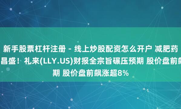 新手股票杠杆注册 - 线上炒股配资怎么开户 减肥药需求络续昌盛！礼来(LLY.US)财报全宗旨碾压预期 股价盘前飙涨超8%