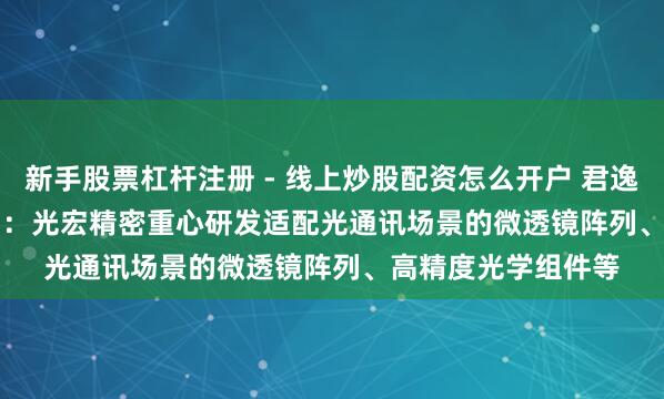 新手股票杠杆注册 - 线上炒股配资怎么开户 君逸数码(301172.SZ)：光宏精密重心研发适配光通讯场景的微透镜阵列、高精度光学组件等