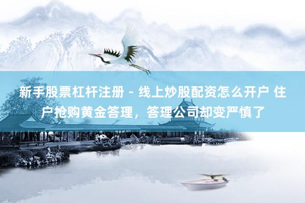 新手股票杠杆注册 - 线上炒股配资怎么开户 住户抢购黄金答理，答理公司却变严慎了