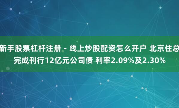 新手股票杠杆注册 - 线上炒股配资怎么开户 北京住总完成刊行12亿元公司债 利率2.09%及2.30%