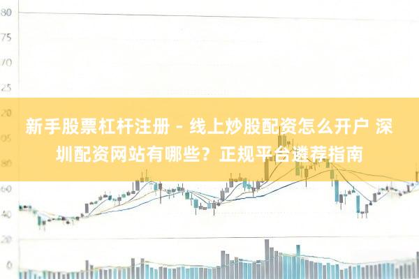 新手股票杠杆注册 - 线上炒股配资怎么开户 深圳配资网站有哪些？正规平台遴荐指南