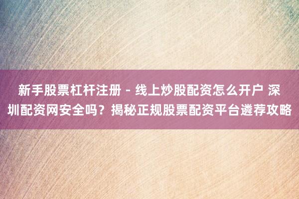 新手股票杠杆注册 - 线上炒股配资怎么开户 深圳配资网安全吗？揭秘正规股票配资平台遴荐攻略