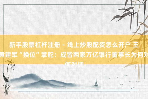 新手股票杠杆注册 - 线上炒股配资怎么开户 王晖黄建军“换位”掌舵：成皆两家万亿银行董事长为何对调