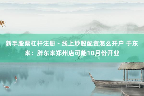 新手股票杠杆注册 - 线上炒股配资怎么开户 于东来：胖东来郑州店可能10月份开业