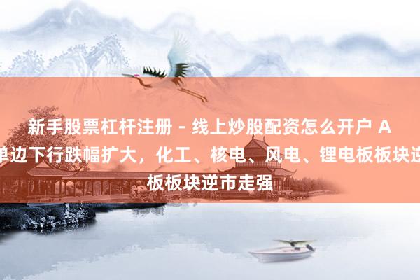 新手股票杠杆注册 - 线上炒股配资怎么开户 A股午后单边下行跌幅扩大，化工、核电、风电、锂电板板块逆市走强
