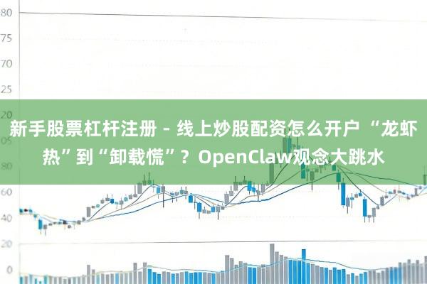 新手股票杠杆注册 - 线上炒股配资怎么开户 “龙虾热”到“卸载慌”？OpenClaw观念大跳水