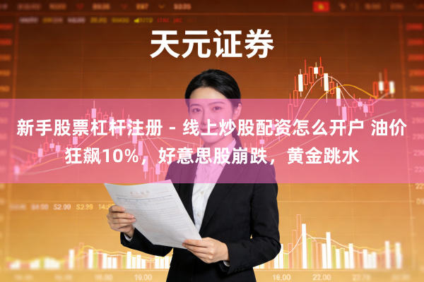 新手股票杠杆注册 - 线上炒股配资怎么开户 油价狂飙10%，好意思股崩跌，黄金跳水