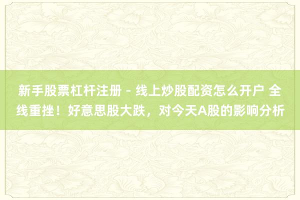 新手股票杠杆注册 - 线上炒股配资怎么开户 全线重挫！好意思股大跌，对今天A股的影响分析