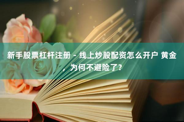 新手股票杠杆注册 - 线上炒股配资怎么开户 黄金，为何不避险了？
