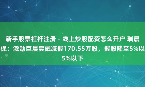 新手股票杠杆注册 - 线上炒股配资怎么开户 瑞晨环保：激动巨晨樊融减握170.55万股，握股降至5%以下