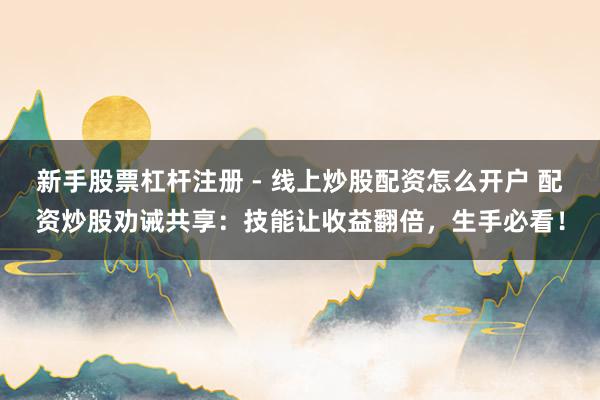 新手股票杠杆注册 - 线上炒股配资怎么开户 配资炒股劝诫共享：技能让收益翻倍，生手必看！