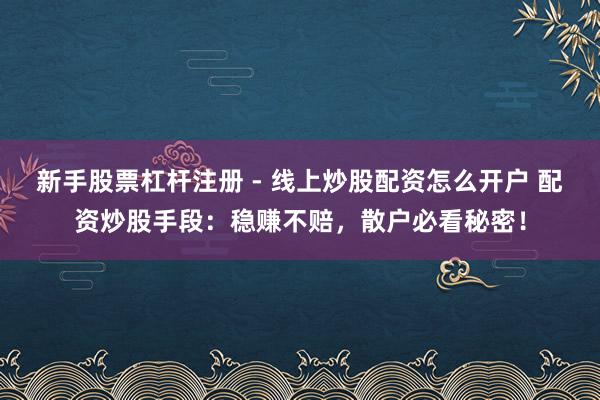 新手股票杠杆注册 - 线上炒股配资怎么开户 配资炒股手段：稳赚不赔，散户必看秘密！
