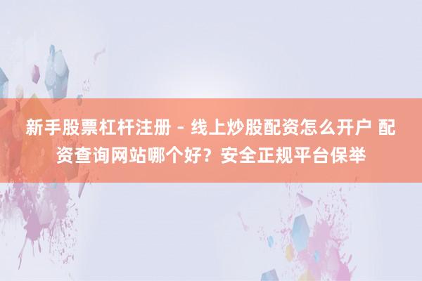 新手股票杠杆注册 - 线上炒股配资怎么开户 配资查询网站哪个好？安全正规平台保举