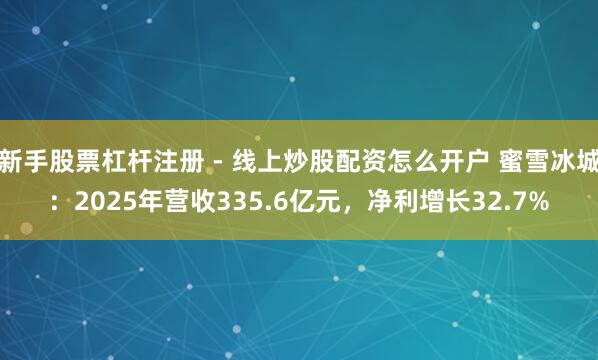 新手股票杠杆注册 - 线上炒股配资怎么开户 蜜雪冰城：2025年营收335.6亿元，净利增长32.7%