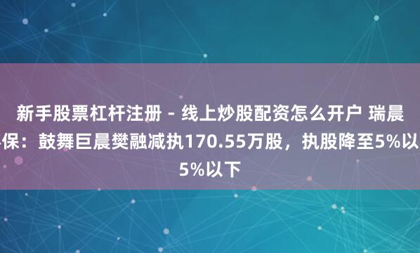 新手股票杠杆注册 - 线上炒股配资怎么开户 瑞晨环保：鼓舞巨晨樊融减执170.55万股，执股降至5%以下