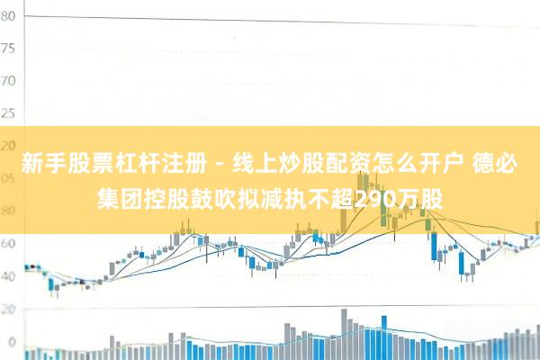 新手股票杠杆注册 - 线上炒股配资怎么开户 德必集团控股鼓吹拟减执不超290万股