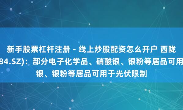 新手股票杠杆注册 - 线上炒股配资怎么开户 西陇科学(002584.SZ)：部分电子化学品、硝酸银、银粉等居品可用于光伏限制