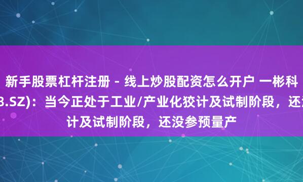新手股票杠杆注册 - 线上炒股配资怎么开户 一彬科技(001278.SZ)：当今正处于工业/产业化狡计及试制阶段，还没参预量产