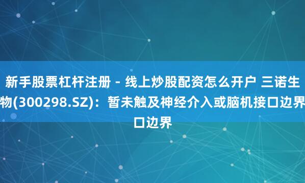 新手股票杠杆注册 - 线上炒股配资怎么开户 三诺生物(300298.SZ)：暂未触及神经介入或脑机接口边界