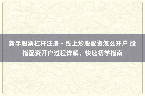 新手股票杠杆注册 - 线上炒股配资怎么开户 股指配资开户过程详解，快速初学指南