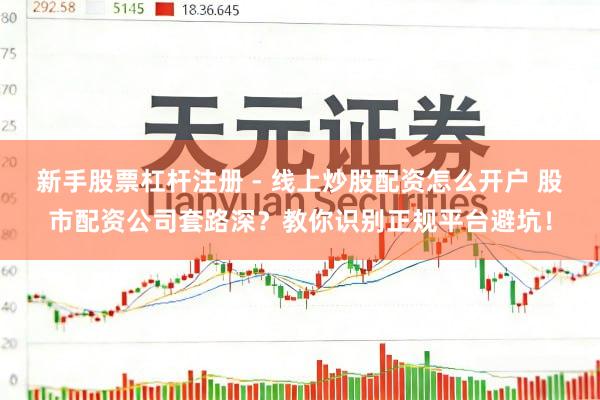 新手股票杠杆注册 - 线上炒股配资怎么开户 股市配资公司套路深?教你识别正规平台避坑!