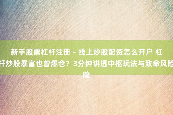 新手股票杠杆注册 - 线上炒股配资怎么开户 杠杆炒股暴富也曾爆仓？3分钟讲透中枢玩法与致命风险