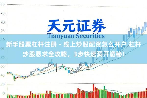 新手股票杠杆注册 - 线上炒股配资怎么开户 杠杆炒股恳求全攻略，3步快速洞开诡秘！