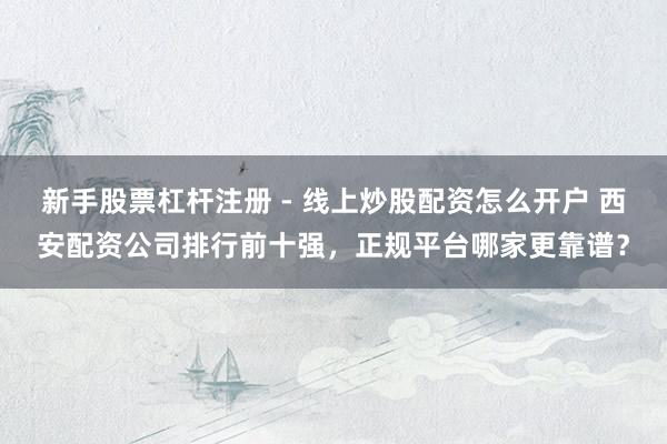 新手股票杠杆注册 - 线上炒股配资怎么开户 西安配资公司排行前十强，正规平台哪家更靠谱？