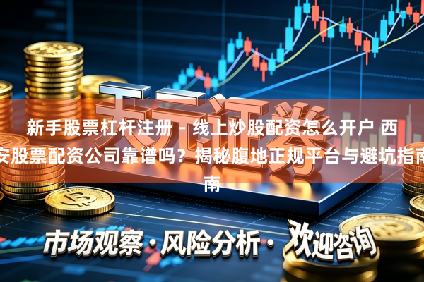 新手股票杠杆注册 - 线上炒股配资怎么开户 西安股票配资公司靠谱吗？揭秘腹地正规平台与避坑指南