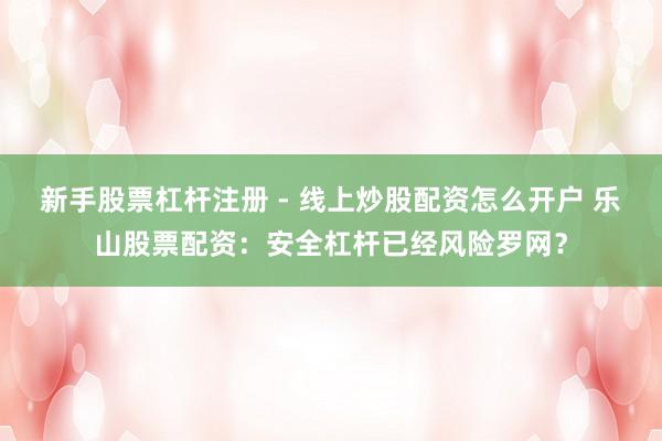 新手股票杠杆注册 - 线上炒股配资怎么开户 乐山股票配资：安全杠杆已经风险罗网？