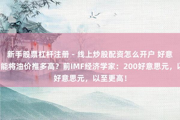 新手股票杠杆注册 - 线上炒股配资怎么开户 好意思伊战火能将油价推多高？前IMF经济学家：200好意思元，以至更高！