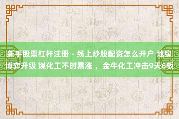 新手股票杠杆注册 - 线上炒股配资怎么开户 地缘博弈升级 煤化工不时暴涨 ，金牛化工冲击9天6板