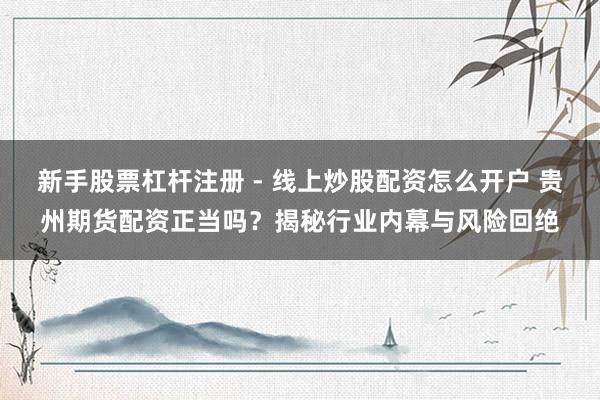 新手股票杠杆注册 - 线上炒股配资怎么开户 贵州期货配资正当吗？揭秘行业内幕与风险回绝