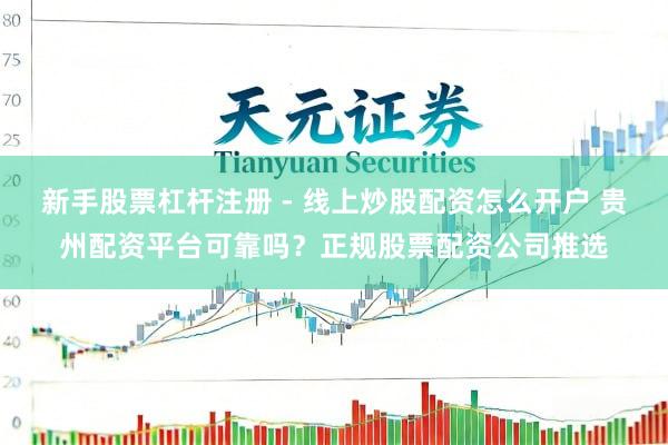 新手股票杠杆注册 - 线上炒股配资怎么开户 贵州配资平台可靠吗？正规股票配资公司推选