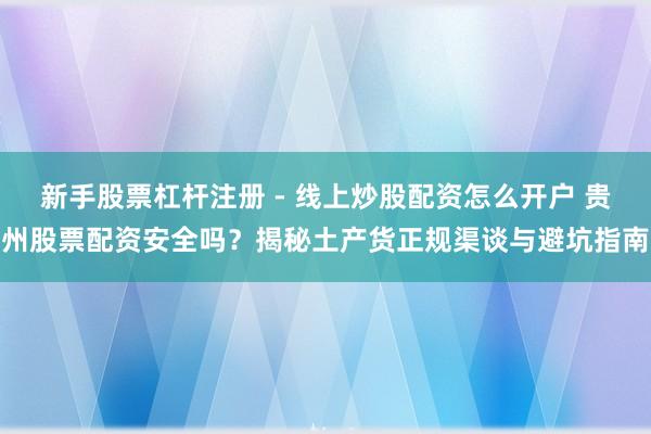 新手股票杠杆注册 - 线上炒股配资怎么开户 贵州股票配资安全吗？揭秘土产货正规渠谈与避坑指南