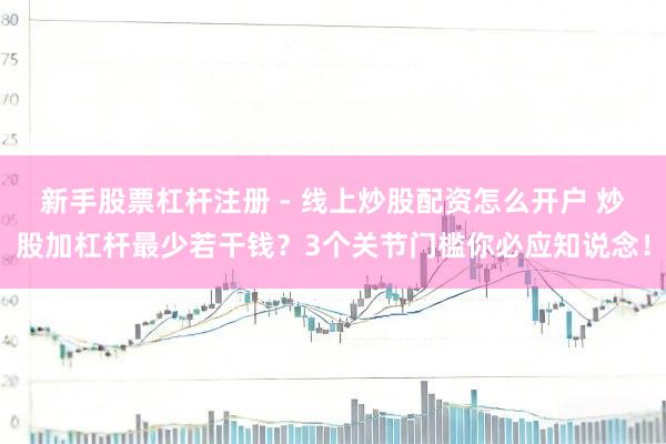 新手股票杠杆注册 - 线上炒股配资怎么开户 炒股加杠杆最少若干钱？3个关节门槛你必应知说念！
