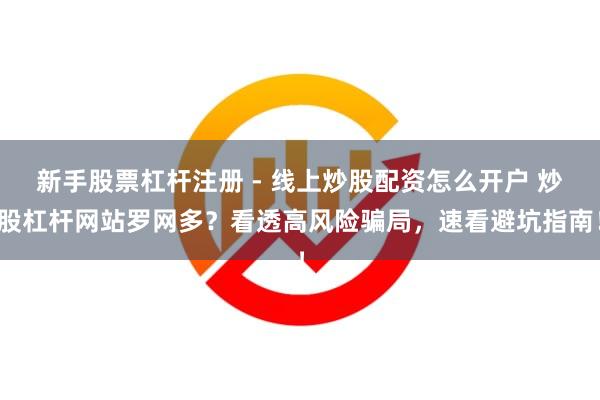新手股票杠杆注册 - 线上炒股配资怎么开户 炒股杠杆网站罗网多?看透高风险骗局,速看避坑指南!
