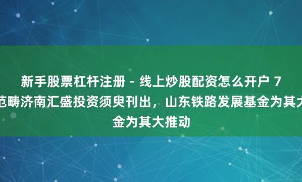 新手股票杠杆注册 - 线上炒股配资怎么开户 7.4亿范畴济南汇盛投资须臾刊出，山东铁路发展基金为其大推动