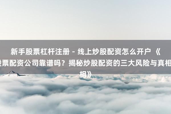 新手股票杠杆注册 - 线上炒股配资怎么开户 《股票配资公司靠谱吗?揭秘炒股配资的三大风险与真相》