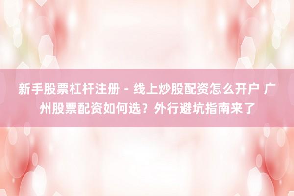 新手股票杠杆注册 - 线上炒股配资怎么开户 广州股票配资如何选？外行避坑指南来了