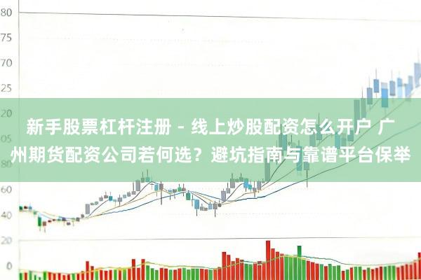 新手股票杠杆注册 - 线上炒股配资怎么开户 广州期货配资公司若何选？避坑指南与靠谱平台保举